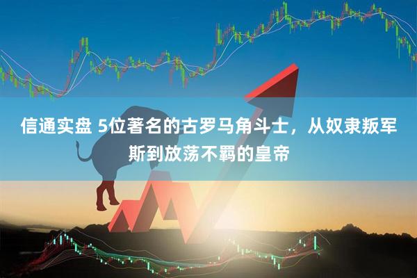 信通实盘 5位著名的古罗马角斗士，从奴隶叛军斯到放荡不羁的皇帝