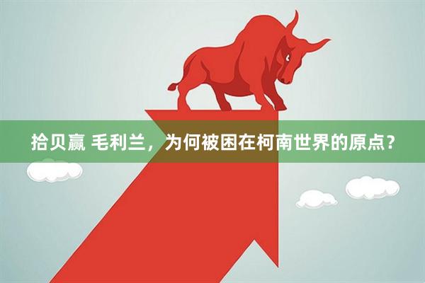 拾贝赢 毛利兰，为何被困在柯南世界的原点？