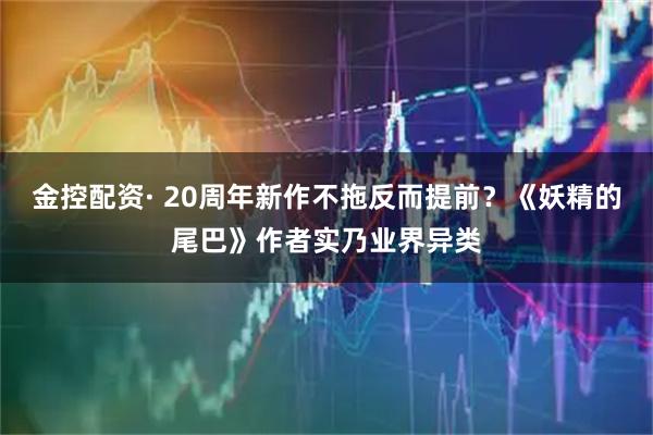 金控配资· 20周年新作不拖反而提前？《妖精的尾巴》作者实乃业界异类