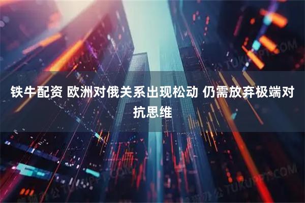铁牛配资 欧洲对俄关系出现松动 仍需放弃极端对抗思维