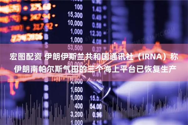 宏图配资 伊朗伊斯兰共和国通讯社（IRNA）称 伊朗南帕尔斯气田的三个海上平台已恢复生产