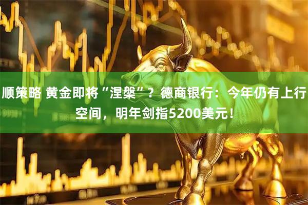顺策略 黄金即将“涅槃”？德商银行：今年仍有上行空间，明年剑指5200美元！