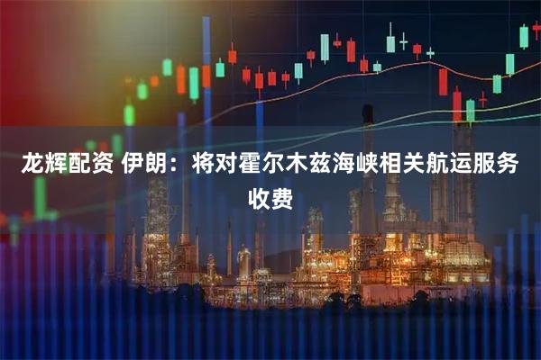 龙辉配资 伊朗：将对霍尔木兹海峡相关航运服务收费