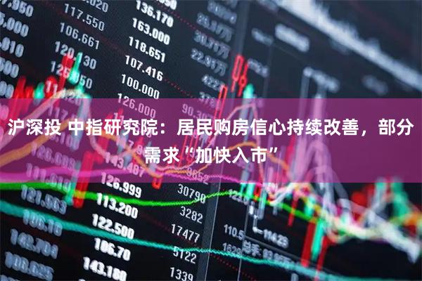 沪深投 中指研究院：居民购房信心持续改善，部分需求“加快入市”