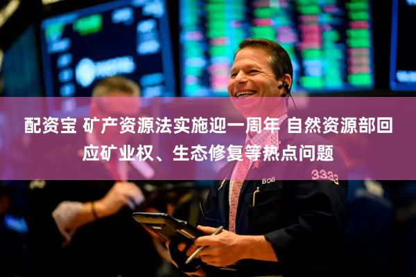 配资宝 矿产资源法实施迎一周年 自然资源部回应矿业权、生态修复等热点问题