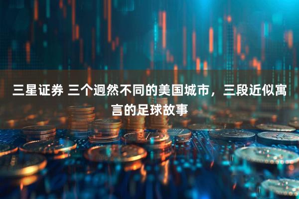 三星证券 三个迥然不同的美国城市，三段近似寓言的足球故事