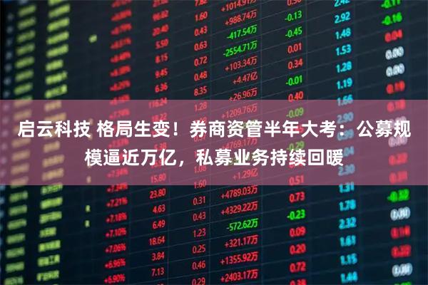 启云科技 格局生变！券商资管半年大考：公募规模逼近万亿，私募业务持续回暖