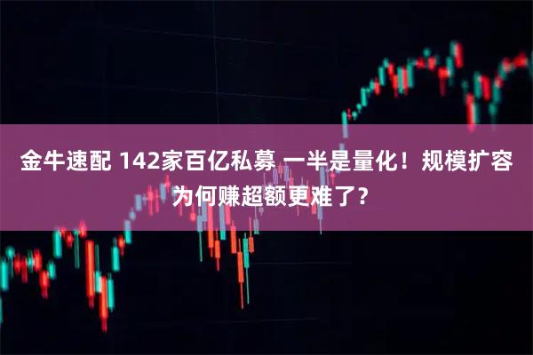 金牛速配 142家百亿私募 一半是量化！规模扩容 为何赚超额更难了？