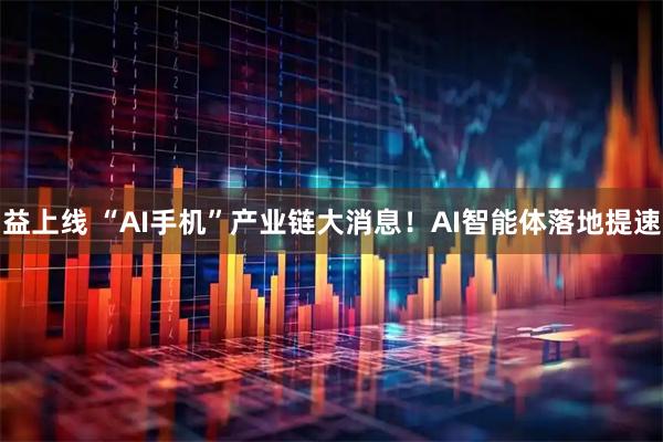 益上线 “AI手机”产业链大消息！AI智能体落地提速