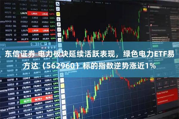 东信证券 电力板块延续活跃表现，绿色电力ETF易方达（562960）标的指数逆势涨近1%