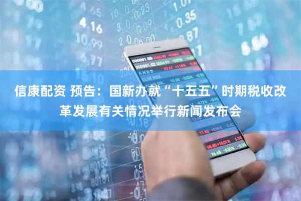 信康配资 预告：国新办就“十五五”时期税收改革发展有关情况举行新闻发布会