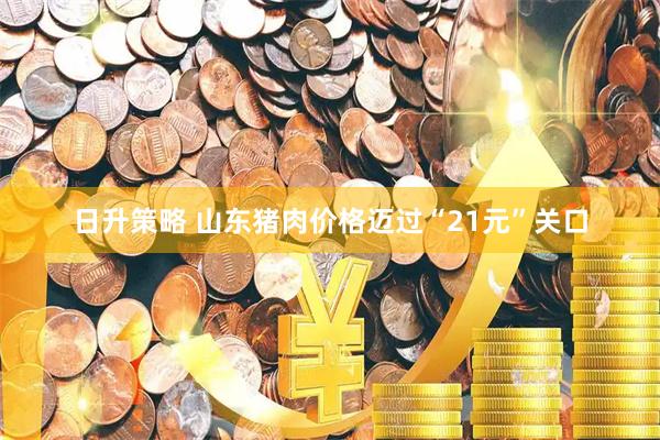 日升策略 山东猪肉价格迈过“21元”关口
