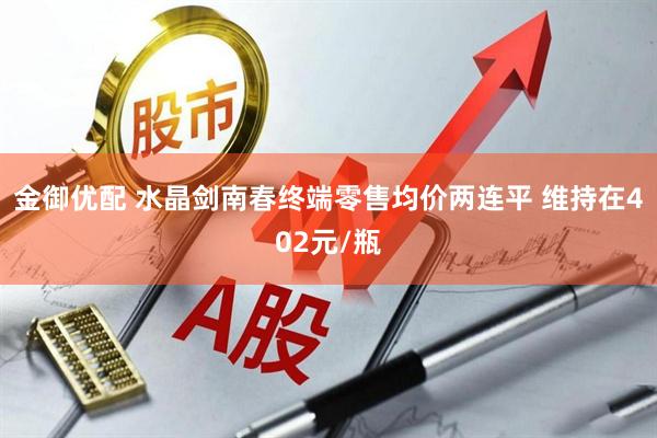 金御优配 水晶剑南春终端零售均价两连平 维持在402元/瓶