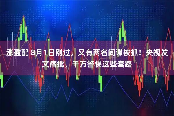 涨盈配 8月1日刚过，又有两名间谍被抓！央视发文痛批，千万警惕这些套路
