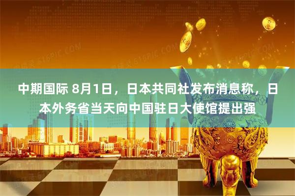 中期国际 8月1日，日本共同社发布消息称，日本外务省当天向中国驻日大使馆提出强