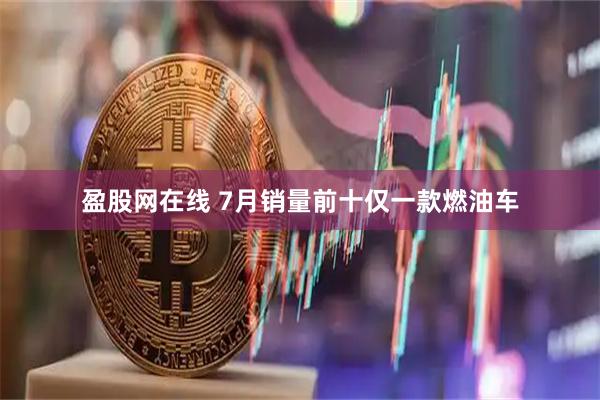盈股网在线 7月销量前十仅一款燃油车