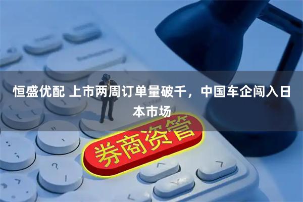恒盛优配 上市两周订单量破千，中国车企闯入日本市场