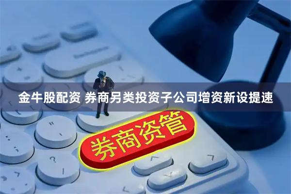 金牛股配资 券商另类投资子公司增资新设提速